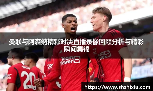 曼联与阿森纳精彩对决直播录像回顾分析与精彩瞬间集锦