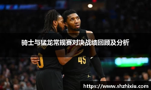 骑士与猛龙常规赛对决战绩回顾及分析